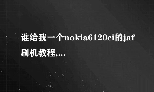 谁给我一个nokia6120ci的jaf刷机教程,最好自带固件包,含所有必须的...