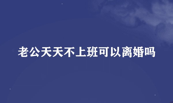 老公天天不上班可以离婚吗