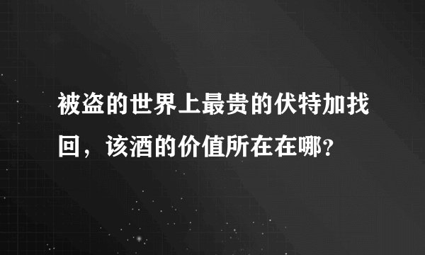 被盗的世界上最贵的伏特加找回，该酒的价值所在在哪？