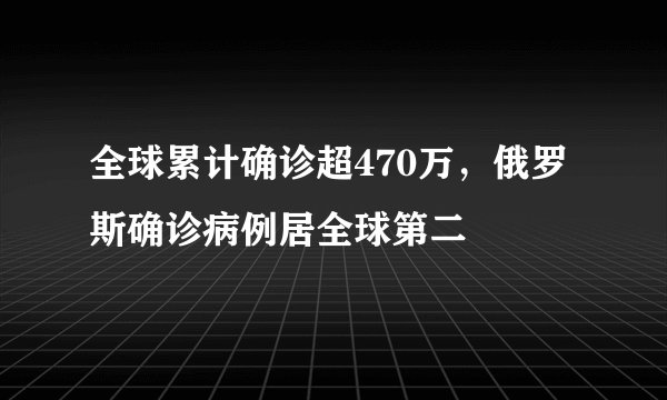 全球累计确诊超470万，俄罗斯确诊病例居全球第二