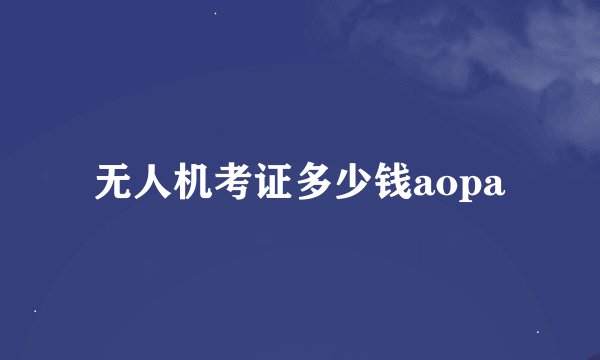 无人机考证多少钱aopa