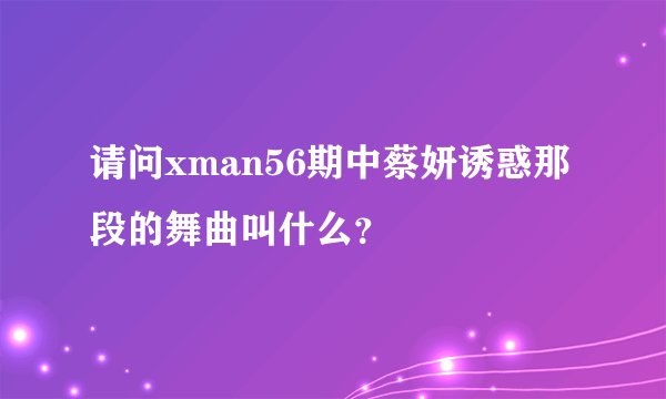 请问xman56期中蔡妍诱惑那段的舞曲叫什么？