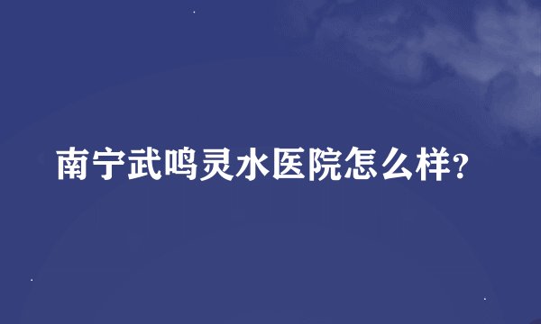 南宁武鸣灵水医院怎么样？