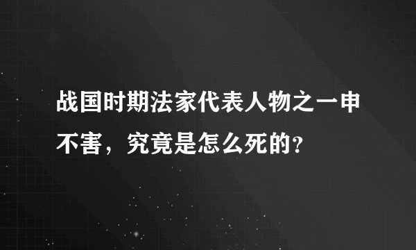 战国时期法家代表人物之一申不害,究竟是怎么死的?