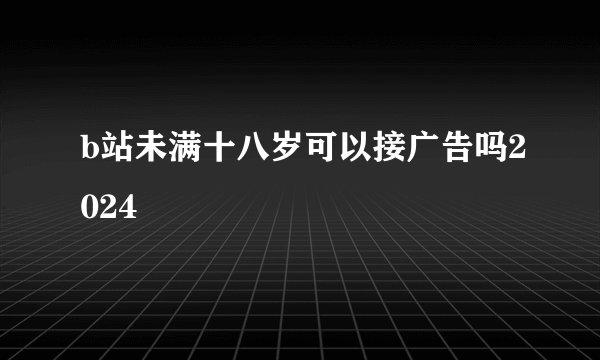 b站未满十八岁可以接广告吗2024