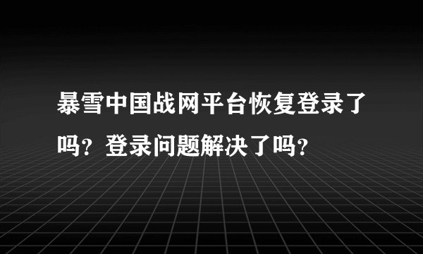 暴雪中国战网平台恢复登录了吗？登录问题解决了吗？
