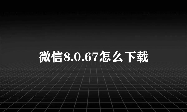 微信8.0.67怎么下载