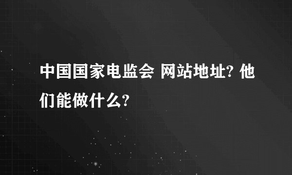 中国国家电监会 网站地址? 他们能做什么?