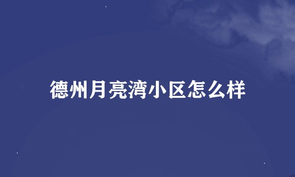 德州月亮湾小区怎么样