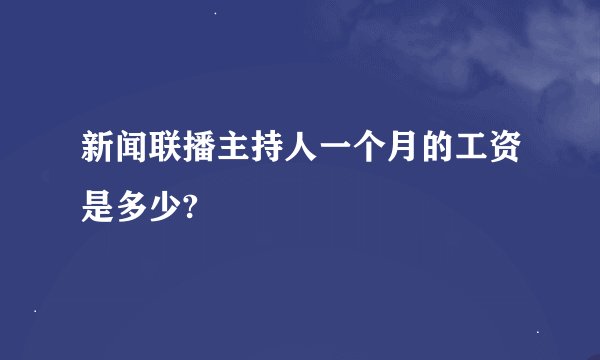 新闻联播主持人一个月的工资是多少?