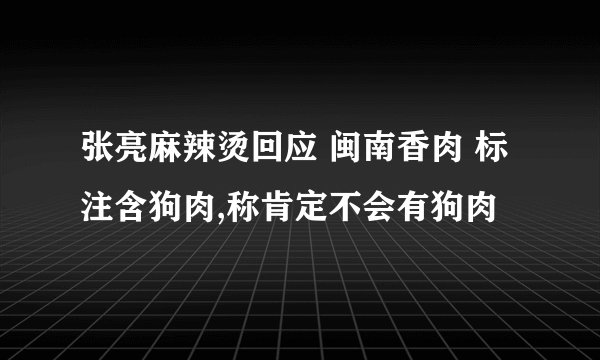 张亮麻辣烫回应 闽南香肉 标注含狗肉,称肯定不会有狗肉
