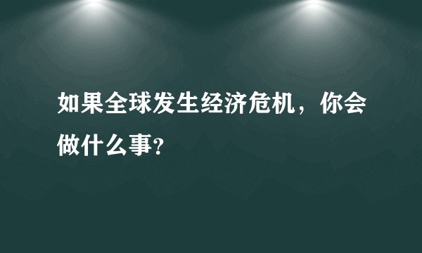 如果全球发生经济危机，你会做什么事？