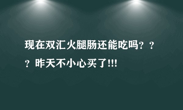 现在双汇火腿肠还能吃吗？？？昨天不小心买了!!!