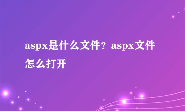 aspx是什么文件?aspx文件怎么打开