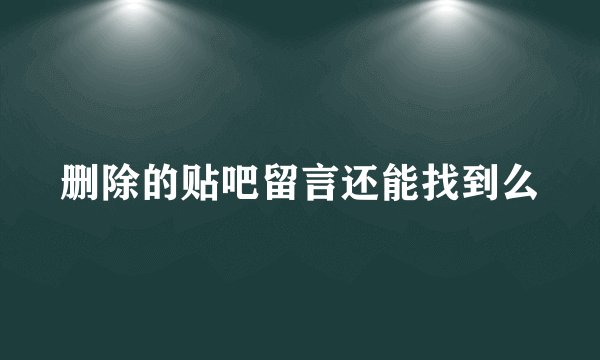 删除的贴吧留言还能找到么