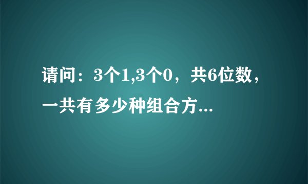 请问：3个1,3个0，共6位数，一共有多少种组合方式？请把可能的组合都写出来。把算法也写出来。谢谢