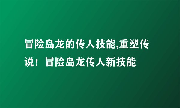 冒险岛龙的传人技能,重塑传说!冒险岛龙传人新技能