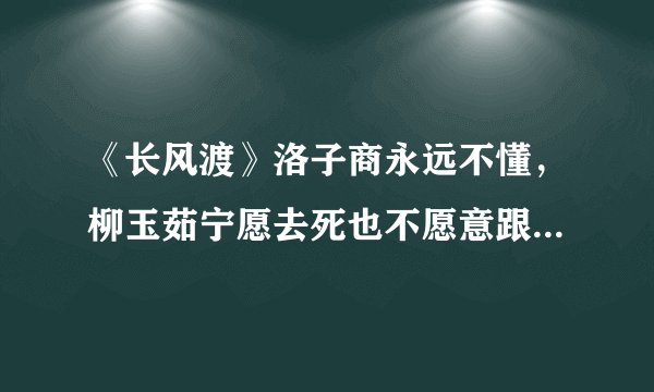 《长风渡》洛子商永远不懂,柳玉茹宁愿去死也不愿意跟他走的真相