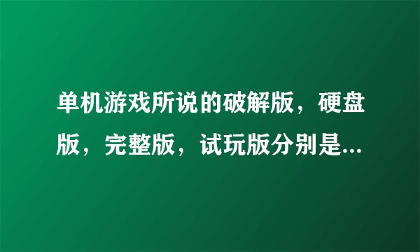 单机游戏所说的破解版，硬盘版，完整版，试玩版分别是什么意思？有什么区别？