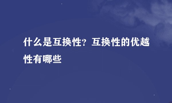 什么是互换性？互换性的优越性有哪些