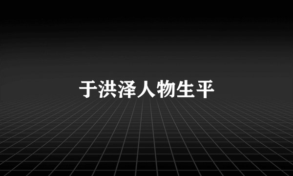 于洪泽人物生平