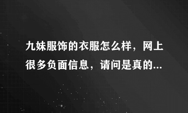 九妹服饰的衣服怎么样，网上很多负面信息，请问是真的骗人的吗？急。。。谢谢了