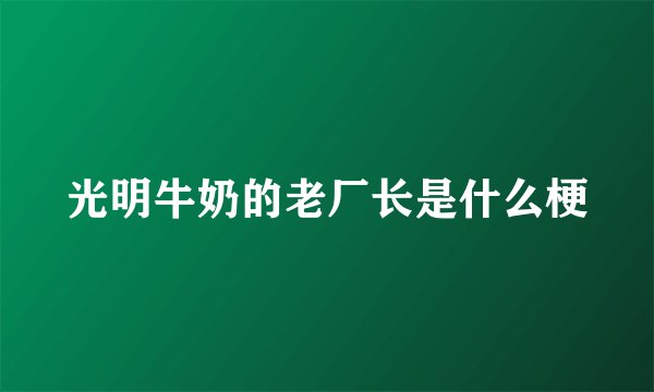 光明牛奶的老厂长是什么梗