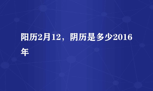 阳历2月12，阴历是多少2016年