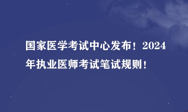 国家医学考试中心发布！2024年执业医师考试笔试规则！
