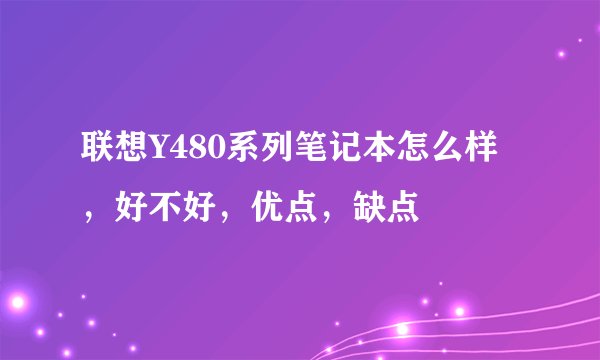 联想Y480系列笔记本怎么样，好不好，优点，缺点