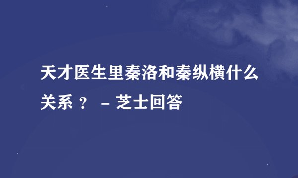 天才医生里秦洛和秦纵横什么关系 ？ - 芝士回答