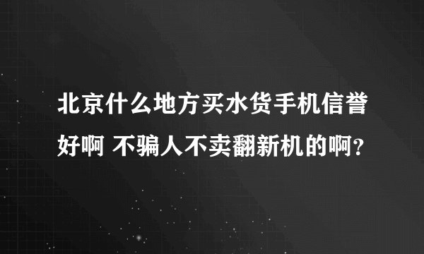 北京什么地方买水货手机信誉好啊 不骗人不卖翻新机的啊？