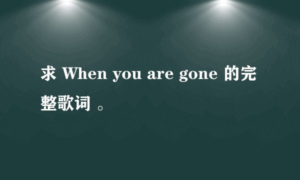 求 When you are gone 的完整歌词 。