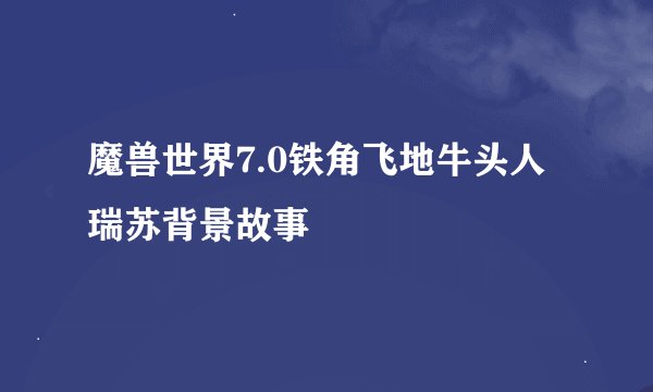 魔兽世界7.0铁角飞地牛头人瑞苏背景故事