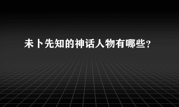 未卜先知的神话人物有哪些？
