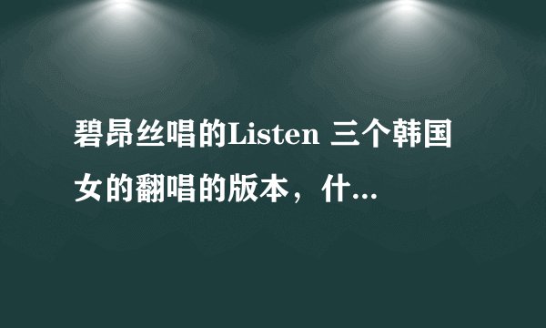 碧昂丝唱的Listen 三个韩国女的翻唱的版本，什么节目？内三个人叫什么