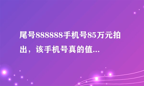 尾号888888手机号85万元拍出，该手机号真的值那么多钱吗？