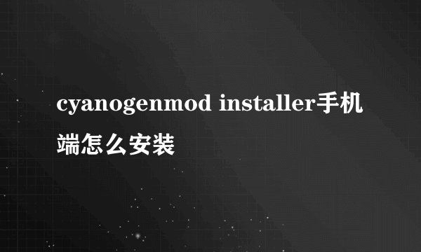 cyanogenmod installer手机端怎么安装