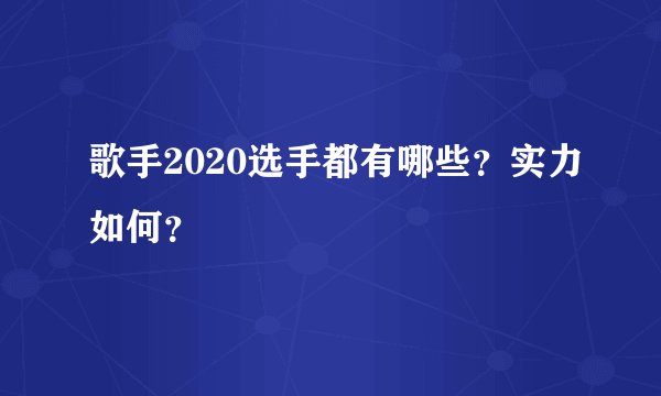 歌手2020选手都有哪些？实力如何？