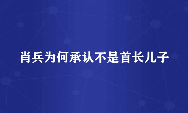 肖兵为何承认不是首长儿子