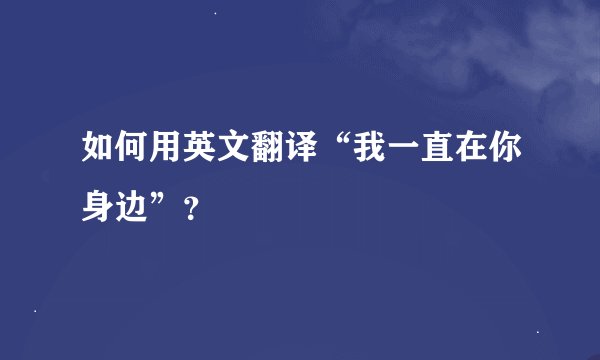 如何用英文翻译“我一直在你身边”？