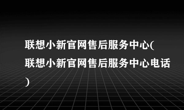 联想小新官网售后服务中心(联想小新官网售后服务中心电话)
