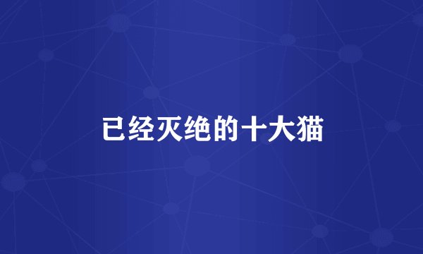 已经灭绝的十大猫