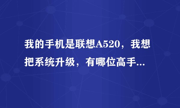 我的手机是联想A520，我想把系统升级，有哪位高手能够告诉下我具体刷机方法？