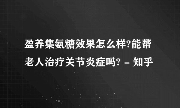 盈养集氨糖效果怎么样?能帮老人治疗关节炎症吗? - 知乎