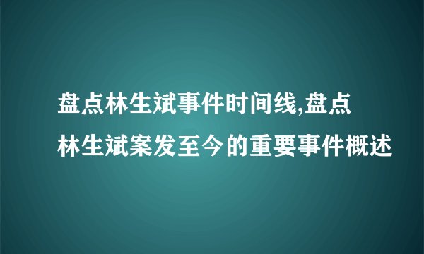 盘点林生斌事件时间线,盘点林生斌案发至今的重要事件概述