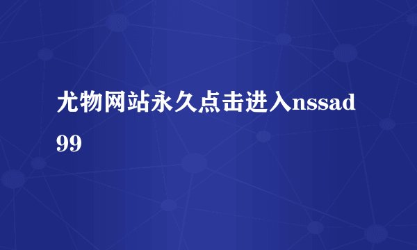 尤物网站永久点击进入nssad99