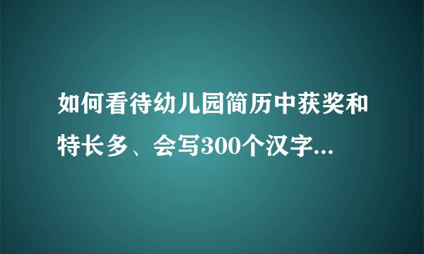 如何看待幼儿园简历中获奖和特长多、会写300个汉字就可以秒杀白领和大学生？