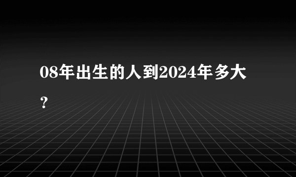 08年出生的人到2024年多大？