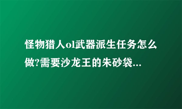 怪物猎人ol武器派生任务怎么做?需要沙龙王的朱砂袋怎么弄求解
